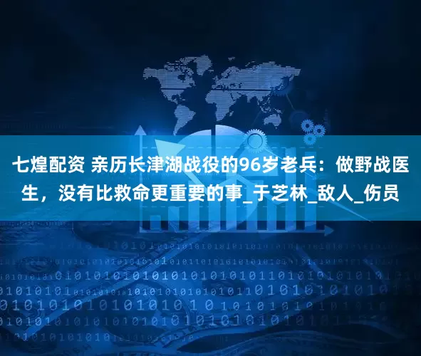 七煌配资 亲历长津湖战役的96岁老兵：做野战医生，没有比救命更重要的事_于芝林_敌人_伤员