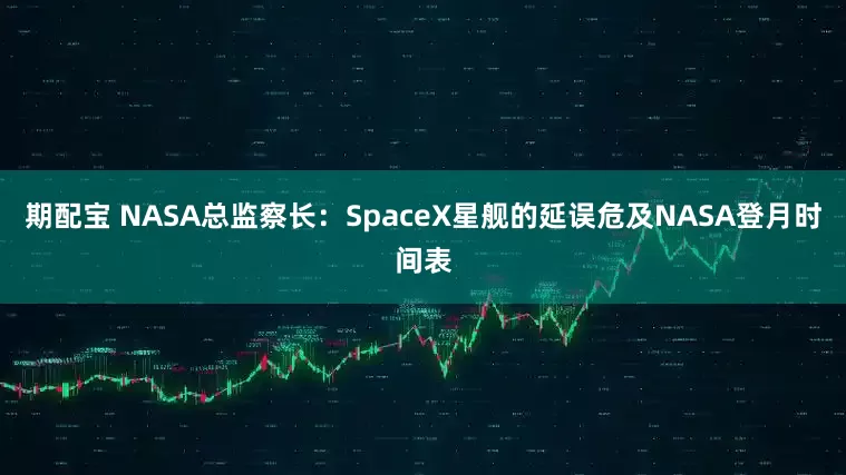 期配宝 NASA总监察长：SpaceX星舰的延误危及NASA登月时间表