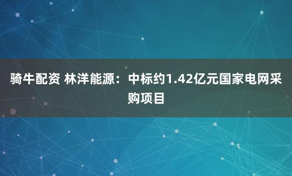 骑牛配资 林洋能源：中标约1.42亿元国家电网采购项目