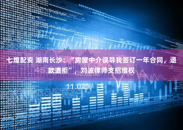七煌配资 湖南长沙：“房屋中介误导我签订一年合同，退款遭拒”，刘波律师支招维权