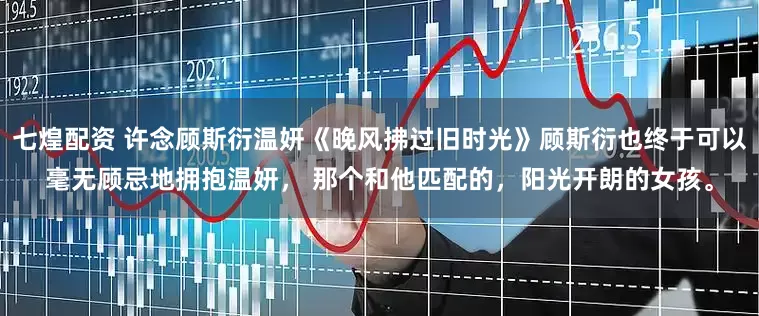 七煌配资 许念顾斯衍温妍《晚风拂过旧时光》顾斯衍也终于可以毫无顾忌地拥抱温妍， 那个和他匹配的，阳光开朗的女孩。