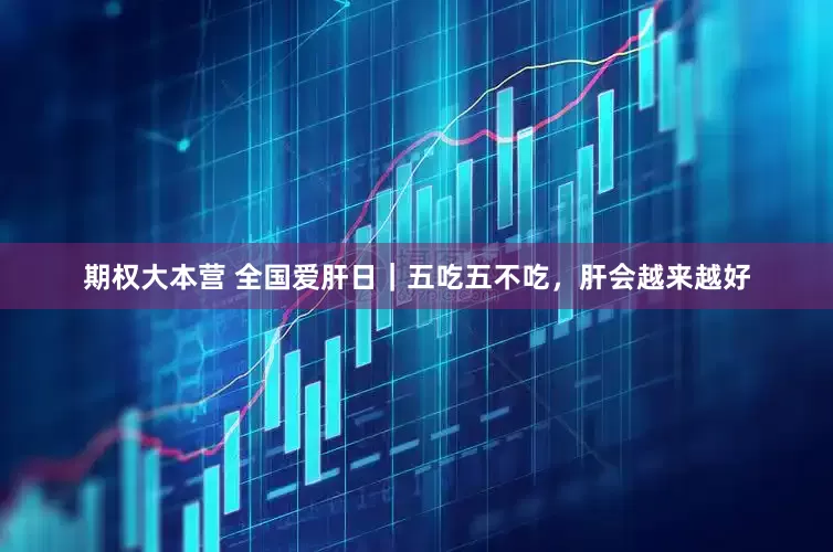期权大本营 全国爱肝日｜五吃五不吃，肝会越来越好