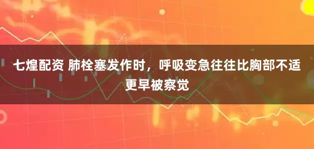 七煌配资 肺栓塞发作时，呼吸变急往往比胸部不适更早被察觉