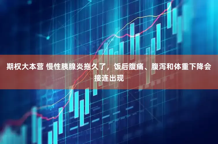 期权大本营 慢性胰腺炎拖久了，饭后腹痛、腹泻和体重下降会接连出现