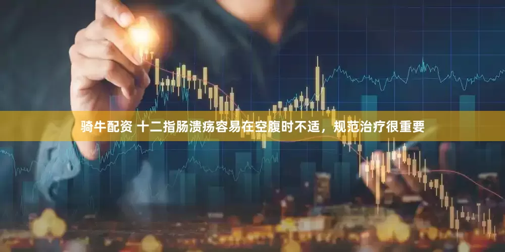 骑牛配资 十二指肠溃疡容易在空腹时不适,规范治疗很重要