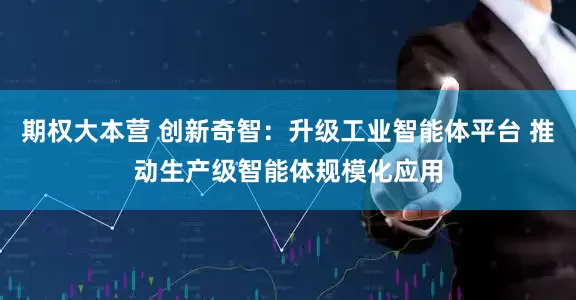 期权大本营 创新奇智：升级工业智能体平台 推动生产级智能体规模化应用