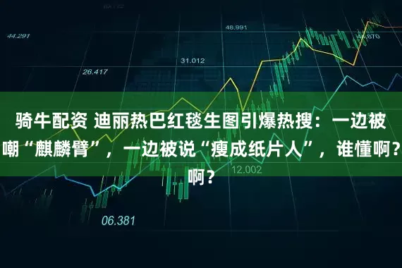 骑牛配资 迪丽热巴红毯生图引爆热搜：一边被嘲“麒麟臂”，一边被说“瘦成纸片人”，谁懂啊？